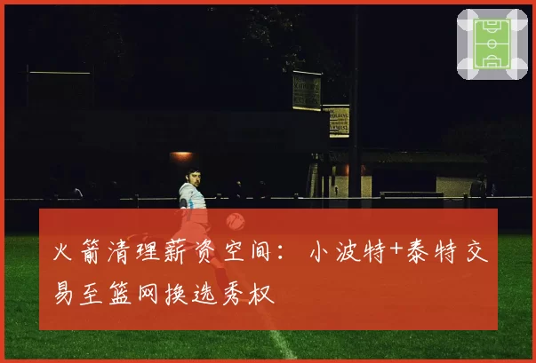 火箭清理薪资空间：小波特+泰特交易至篮网换选秀权