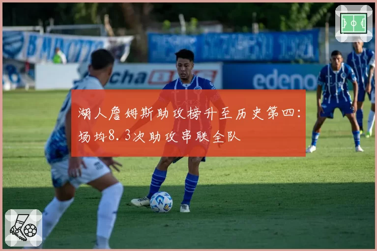 湖人詹姆斯助攻榜升至历史第四:场均8.3次助攻串联全队