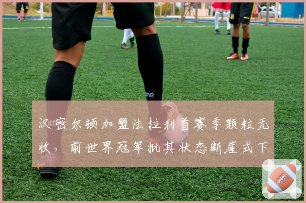 汉密尔顿加盟法拉利首赛季颗粒无收，前世界冠军批其状态断崖式下滑