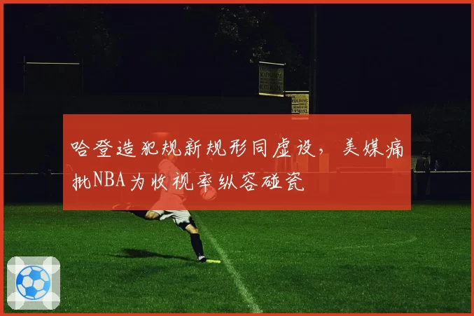 哈登造犯规新规形同虚设，美媒痛批NBA为收视率纵容碰瓷