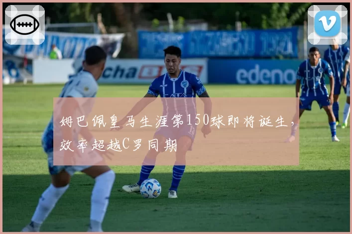 姆巴佩皇马生涯第150球即将诞生,效率超越C罗同期