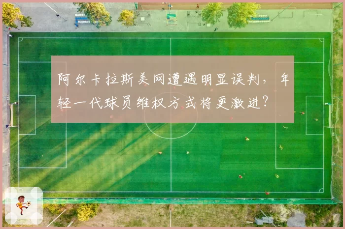 阿尔卡拉斯美网遭遇明显误判，年轻一代球员维权方式将更激进？