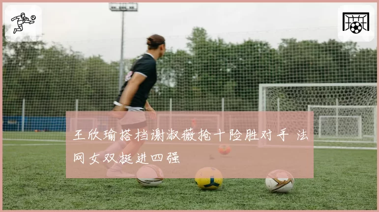 王欣瑜搭档谢淑薇抢十险胜对手 法网女双挺进四强