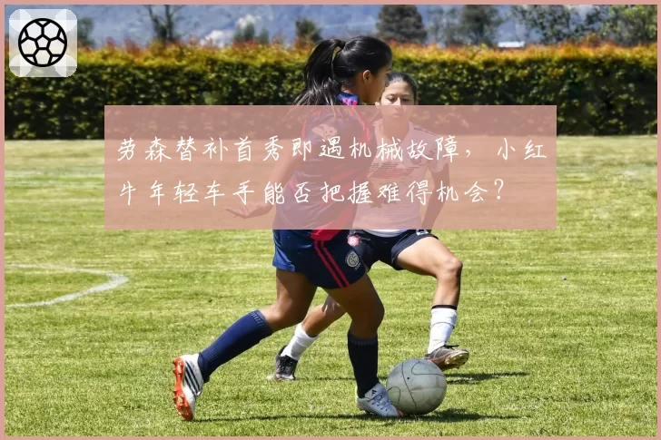 劳森替补首秀即遇机械故障,小红牛年轻车手能否把握难得机会?