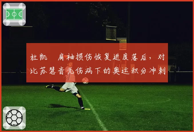 杜凯琹肩袖损伤恢复进度落后，对比苏慧音无伤病下的奥运积分冲刺态势