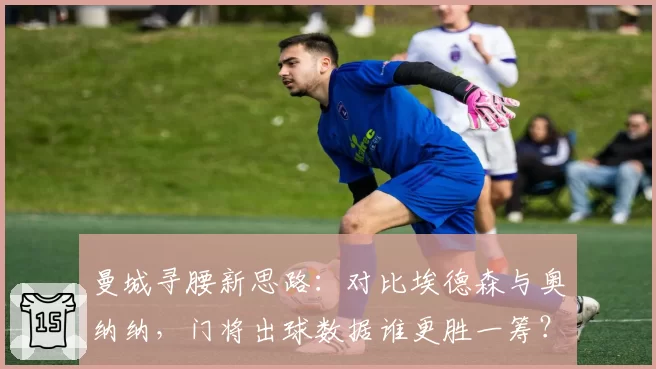 曼城寻腰新思路：对比埃德森与奥纳纳，门将出球数据谁更胜一筹？