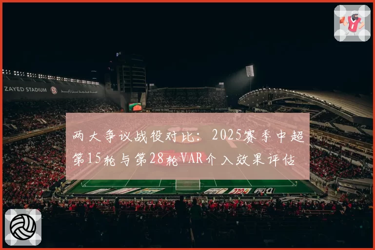 两大争议战役对比:2025赛季中超第15轮与第28轮VAR介入效果评估