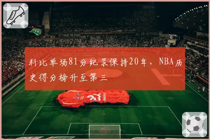 科比单场81分纪录保持20年,NBA历史得分榜升至第三