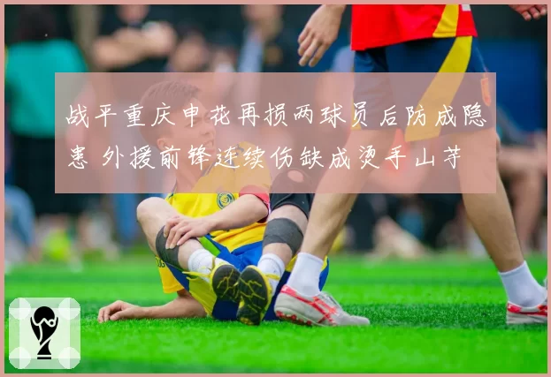 战平重庆申花再损两球员后防成隐患 外援前锋连续伤缺成烫手山芋