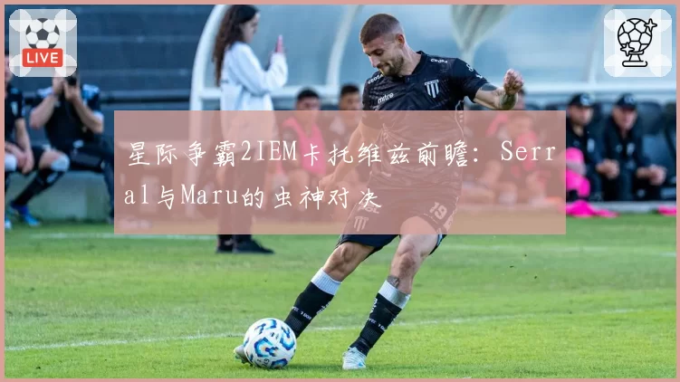星际争霸2IEM卡托维兹前瞻:Serral与Maru的虫神对决