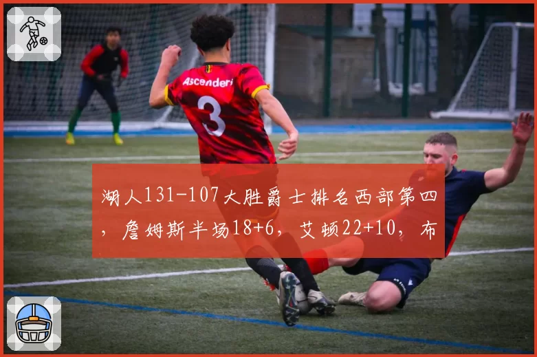 湖人131-107大胜爵士排名西部第四，詹姆斯半场18+6，艾顿22+10，布朗尼11分