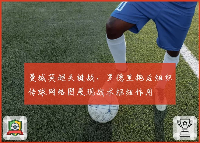 曼城英超关键战,罗德里拖后组织传球网络图展现战术枢纽作用