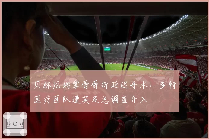 贝林厄姆掌骨骨折延迟手术，多特医疗团队遭英足总调查介入