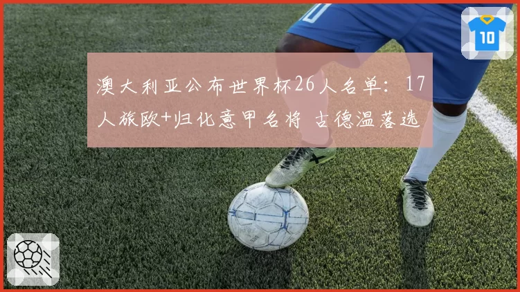 澳大利亚公布世界杯26人名单:17人旅欧+归化意甲名将 古德温落选