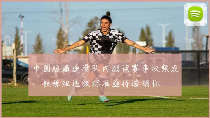 中国短道速滑队内测试赛争议频发，教练组选拔标准亟待透明化