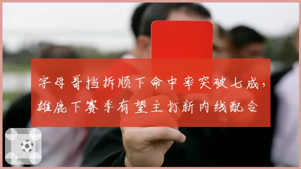 字母哥挡拆顺下命中率突破七成,雄鹿下赛季有望主打新内线配合