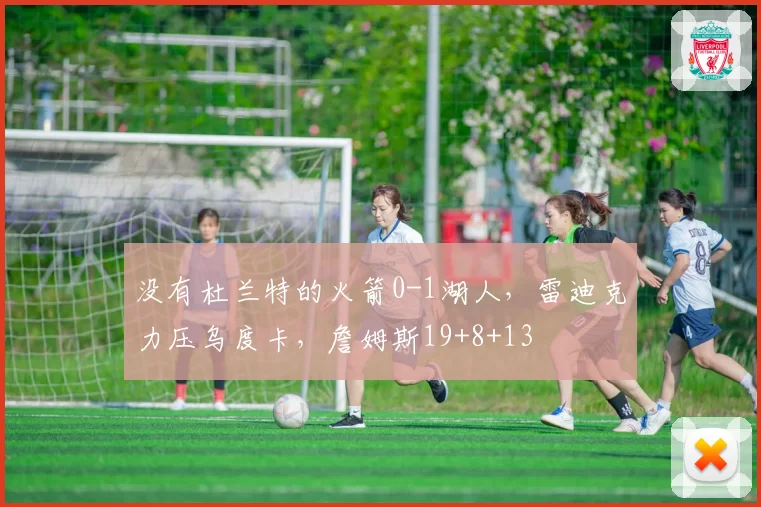 没有杜兰特的火箭0-1湖人，雷迪克力压乌度卡，詹姆斯19+8+13