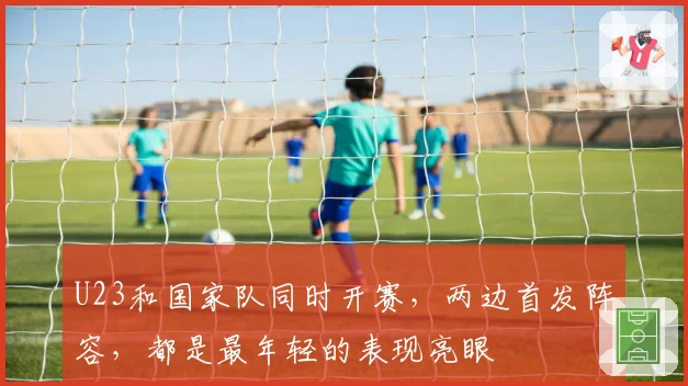 U23和国家队同时开赛,两边首发阵容,都是最年轻的表现亮眼