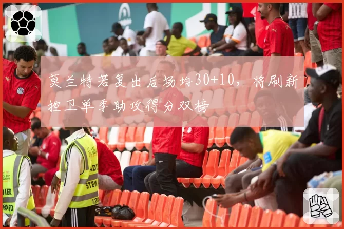 莫兰特若复出后场均30+10,将刷新控卫单季助攻得分双榜
