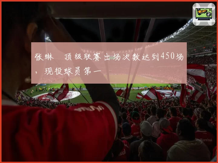 张琳芃顶级联赛出场次数达到450场，现役球员第一
