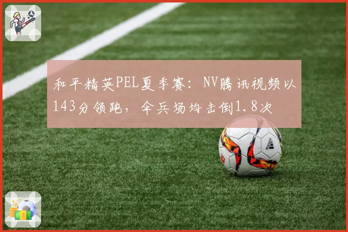 和平精英PEL夏季赛:NV腾讯视频以143分领跑,伞兵场均击倒1.8次