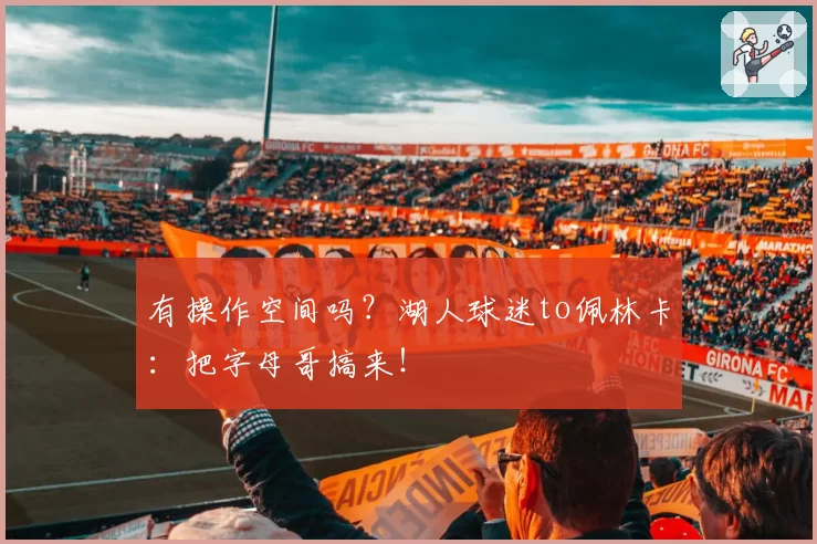 有操作空间吗？湖人球迷to佩林卡：把字母哥搞来！