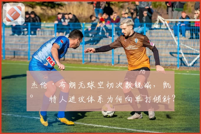 杰伦·布朗无球空切次数锐减,凯尔特人进攻体系为何向单打倾斜?