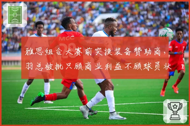 雅思组合大赛前突换装备赞助商，羽总被批只顾商业利益不顾球员状态