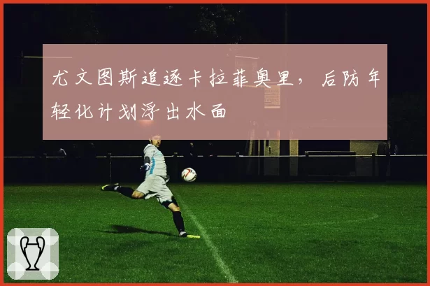 尤文图斯追逐卡拉菲奥里，后防年轻化计划浮出水面