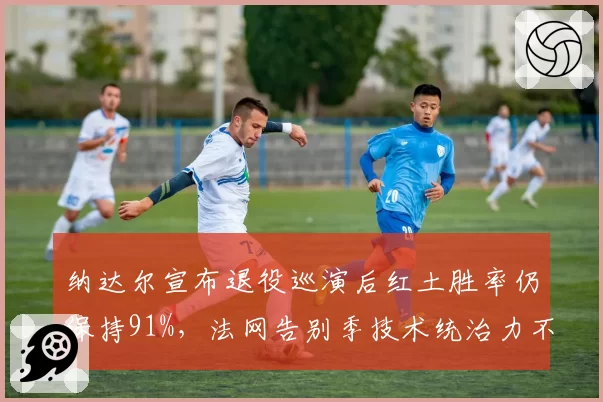 纳达尔宣布退役巡演后红土胜率仍保持91%，法网告别季技术统治力不减
