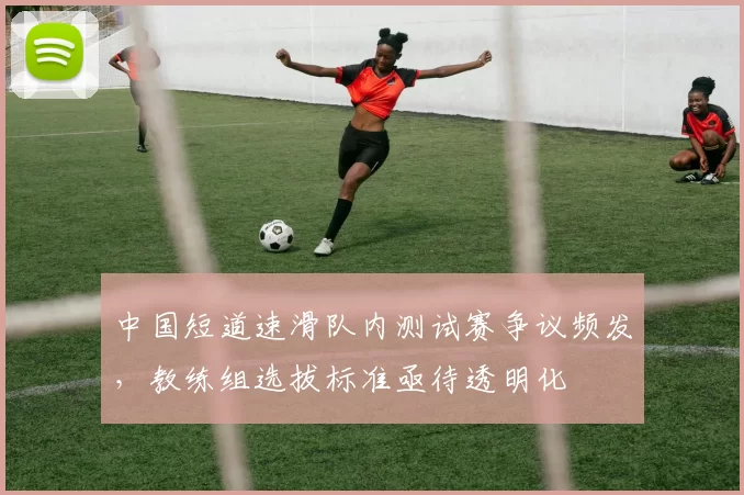 中国短道速滑队内测试赛争议频发，教练组选拔标准亟待透明化