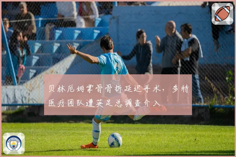 贝林厄姆掌骨骨折延迟手术，多特医疗团队遭英足总调查介入