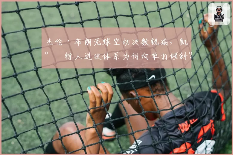 杰伦·布朗无球空切次数锐减,凯尔特人进攻体系为何向单打倾斜?