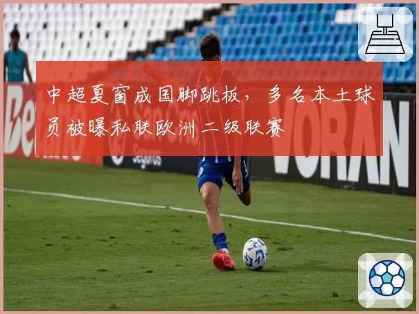 中超夏窗成国脚跳板,多名本土球员被曝私联欧洲二级联赛