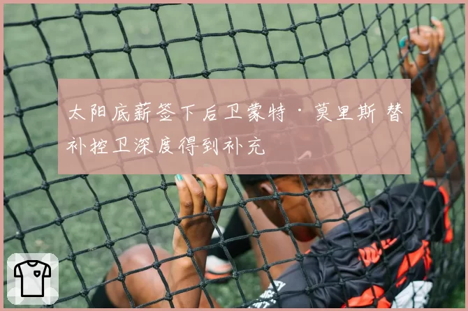 太阳底薪签下后卫蒙特·莫里斯 替补控卫深度得到补充