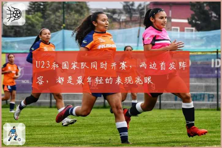 U23和国家队同时开赛,两边首发阵容,都是最年轻的表现亮眼