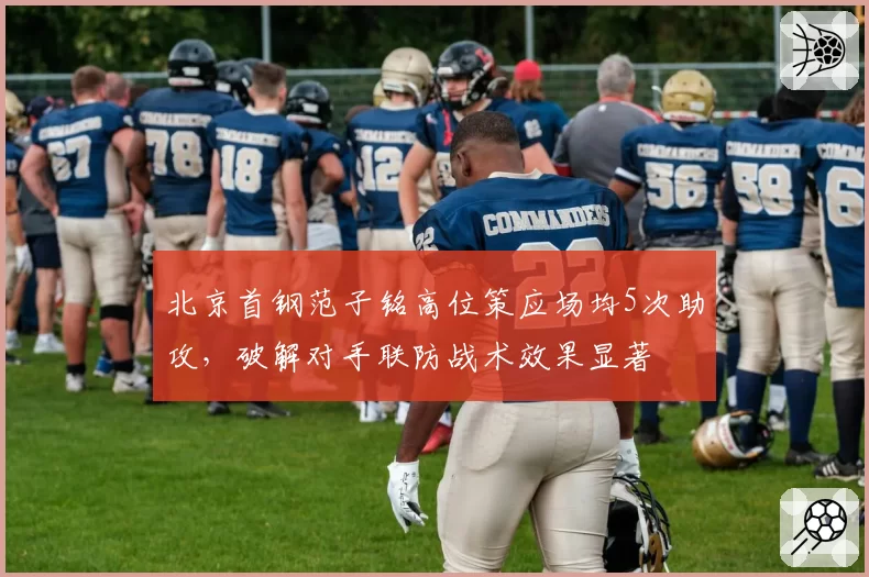 北京首钢范子铭高位策应场均5次助攻,破解对手联防战术效果显著