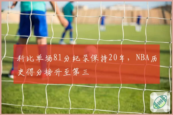 科比单场81分纪录保持20年,NBA历史得分榜升至第三