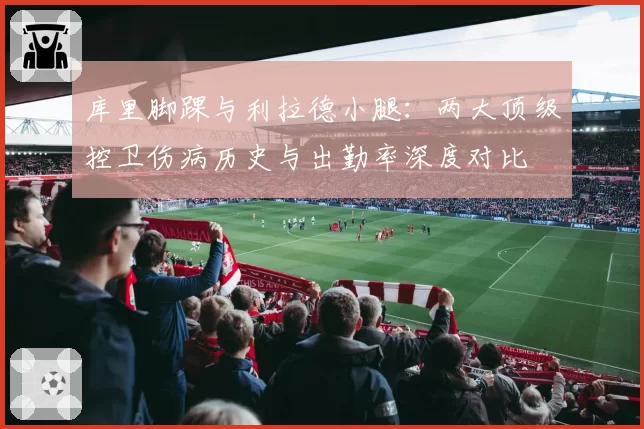 库里脚踝与利拉德小腿:两大顶级控卫伤病历史与出勤率深度对比